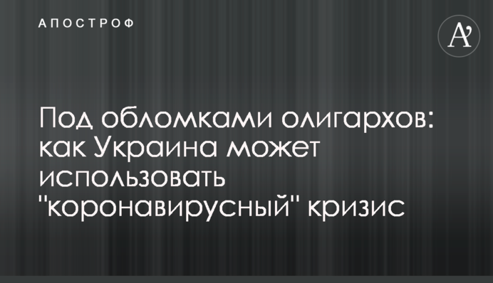 Под обломками олигархов: как Украина может использовать "коронавирусный" кризис