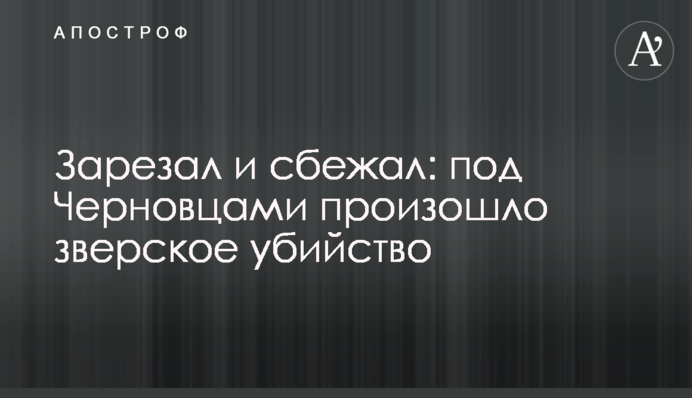 Зарізав і втік: під Чернівцями сталося жорстоке вбивство