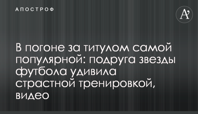 У гонитві за титулом найпопулярнішої: подруга зірки футболу здивувала пристрасним тренуванням, відео