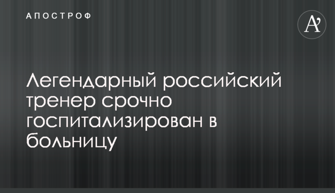 Легендарний російський тренер терміново госпіталізований у лікарню