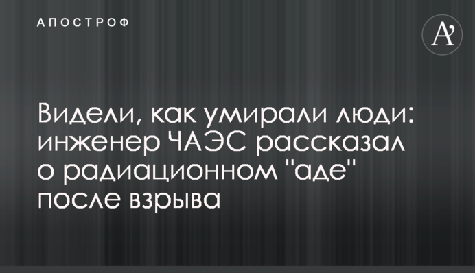 Видели, как умирали люди: инженер ЧАЭС рассказал о радиационном "аде" после взрыва