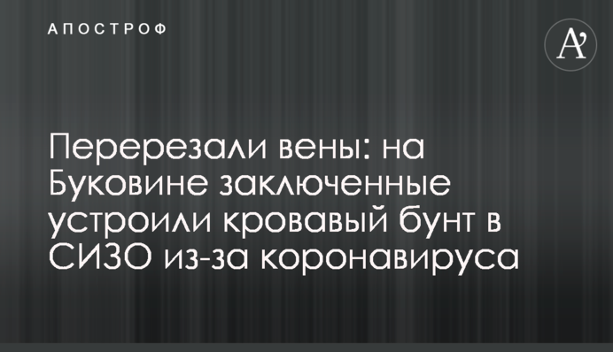 Перерізали вени: на Буковині ув'язнені влаштували кривавий бунт в СІЗО через коронавірус