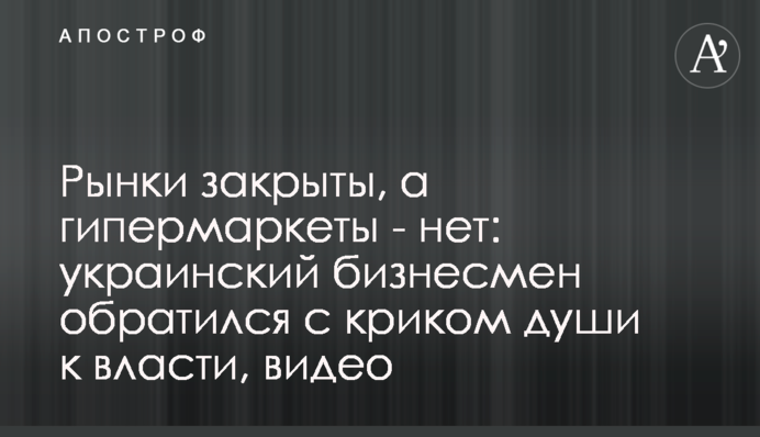Рынки закрыты, а гипермаркеты - нет: украинский бизнесмен обратился с криком души к власти, видео