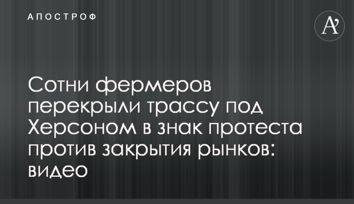 Сотни фермеров перекрыли трассу под Херсоном в знак протеста против закрытия рынков: видео