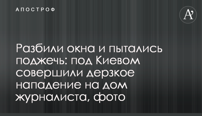 Розбили вікна і намагалися підпалити: під Києвом вчинили зухвалий напад на будинок журналіста, фото