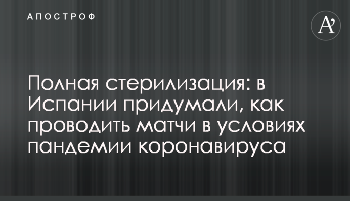 Полная стерилизация: в Испании придумали, как проводить матчи в условиях пандемии коронавируса