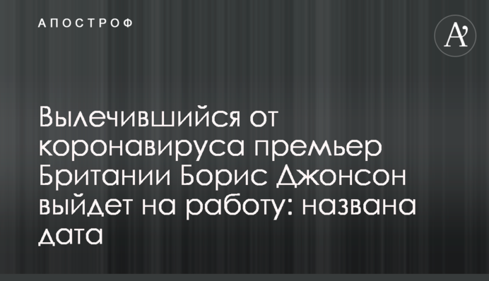 Вылечившийся от коронавируса премьер Британии Борис Джонсон выйдет на работу: названа дата