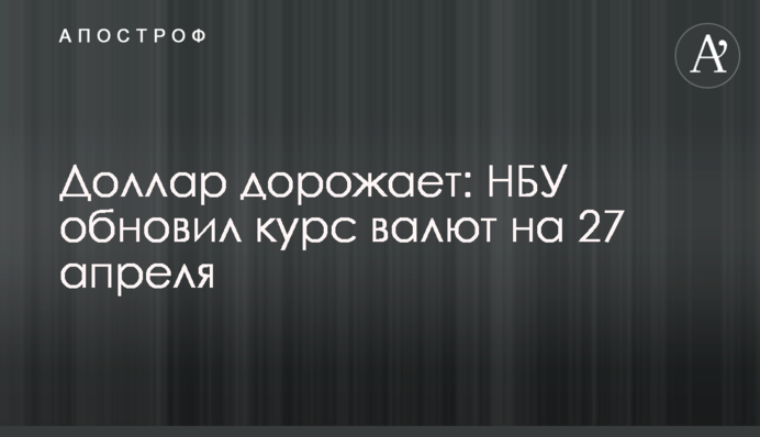Долар дорожчає: НБУ оновив курс валют на 27 квітня