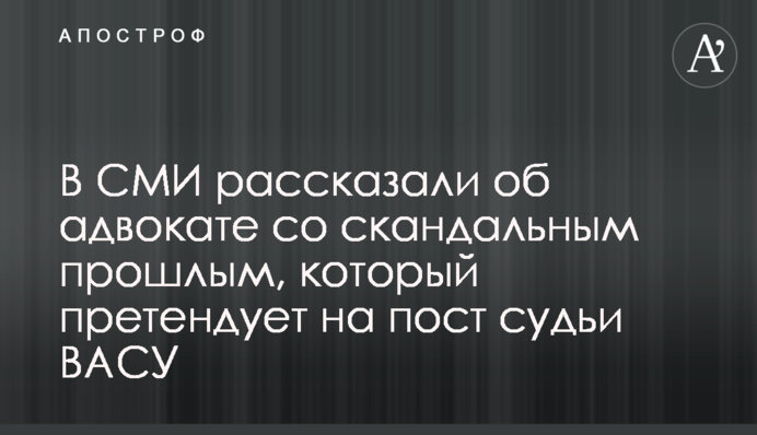 У ЗМІ розповіли про адвоката зі скандальним минулим, який претендує на посаду судді ВАСУ