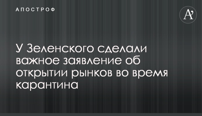 У Зеленского сделали важное заявление об открытии рынков во время карантина