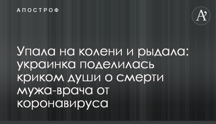 Упала на колени и рыдала: украинка поделилась криком души о смерти мужа-врача от коронавируса