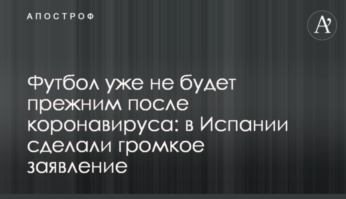 Футбол вже не буде колишнім після коронавірусу: в Іспанії зробили гучну заяву