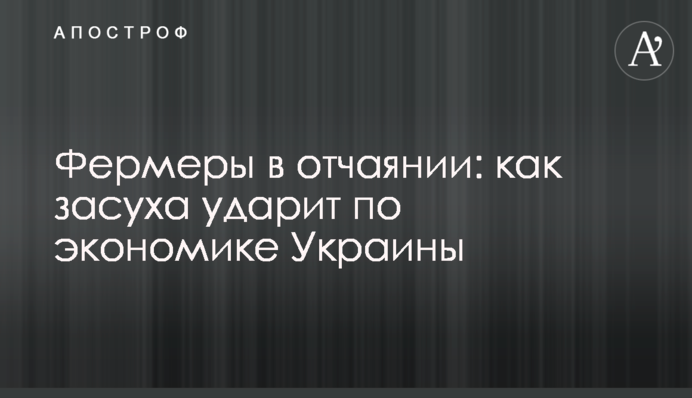 Фермеры в отчаянии: как засуха ударит по экономике Украины