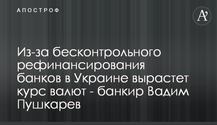 Из-за бесконтрольного рефинансирования банков в Украине вырастет курс валют - банкир Вадим Пушкарев