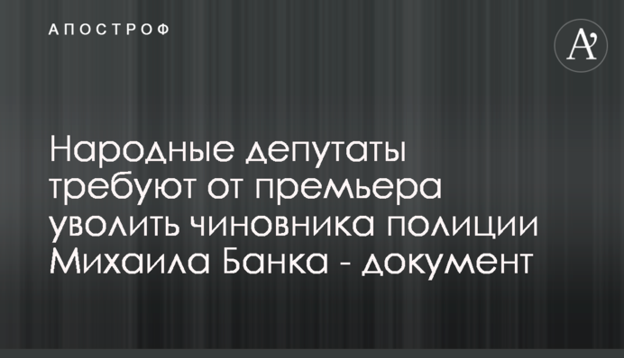 Народные депутаты требуют от премьера уволить чиновника полиции Михаила Банка - документ