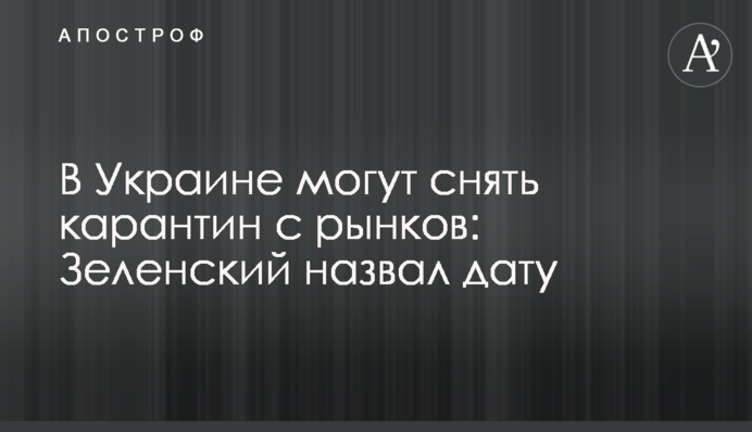 В Україні можуть зняти карантин з ринків: Зеленський назвав дату