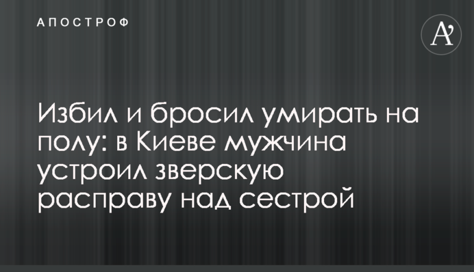 Побив і кинув помирати на підлозі: в Києві чоловік влаштував звірячу розправу над сестрою