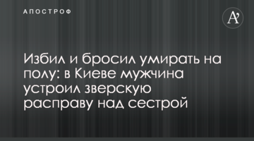 Избил и бросил умирать на полу: в Киеве мужчина устроил зверскую расправу над сестрой