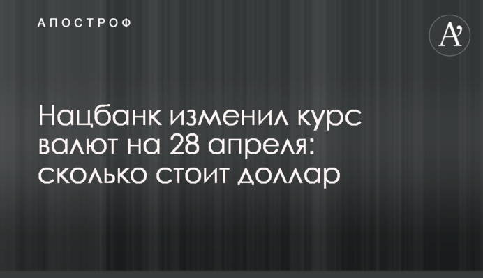 Нацбанк изменил курс валют на 28 апреля: сколько стоит доллар