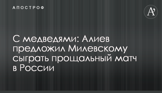 З ведмедями: Алієв запропонував Мілевському зіграти прощальний матч у Росії