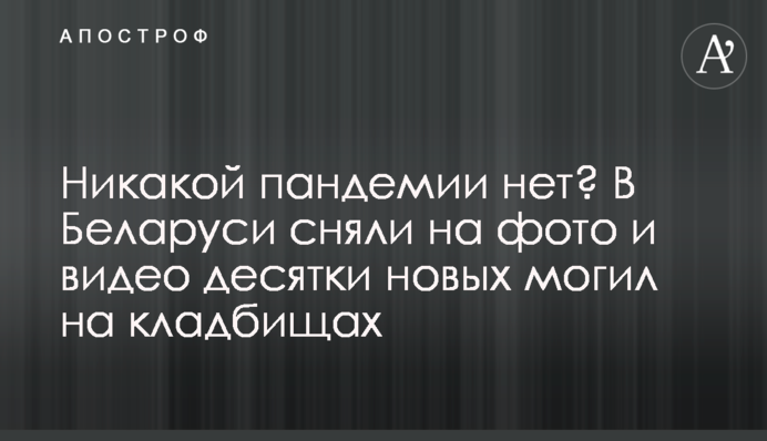 Ніякої пандемії немає? У Білорусі зняли на фото і відео десятки нових могил на кладовищах