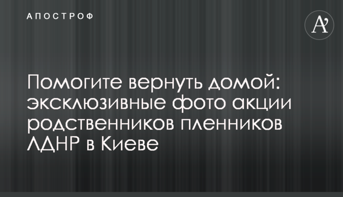 Допоможіть повернути додому: ексклюзивні фото акції родичів полонених ЛДНР в Києві