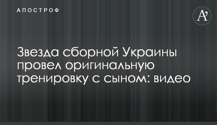 Зірка збірної України провів оригінальне тренування з сином: відео