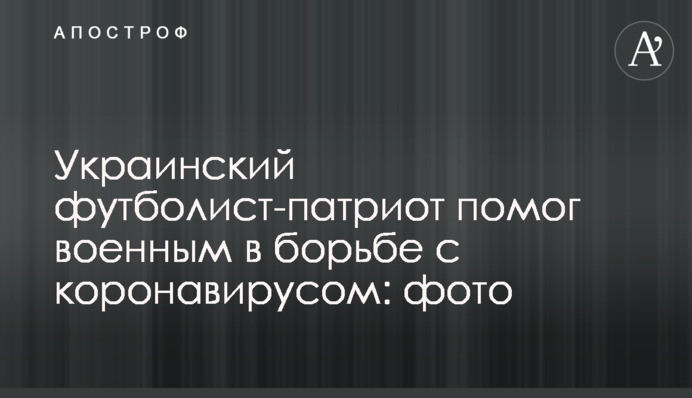 Украинский футболист-патриот помог военным в борьбе с коронавирусом: фото