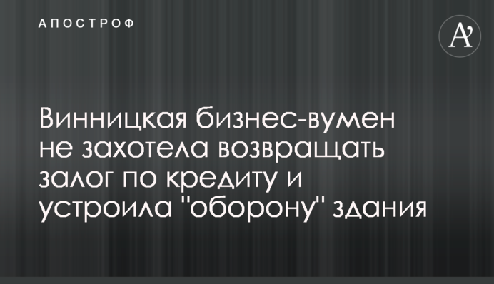 Винницкая бизнес-вумен не захотела возвращать залог по кредиту и устроила 