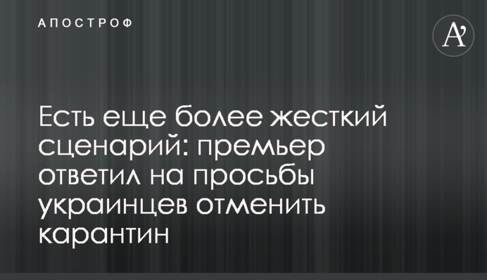 Є ще більш жорсткий сценарій: прем'єр відповів на прохання українців скасувати карантин