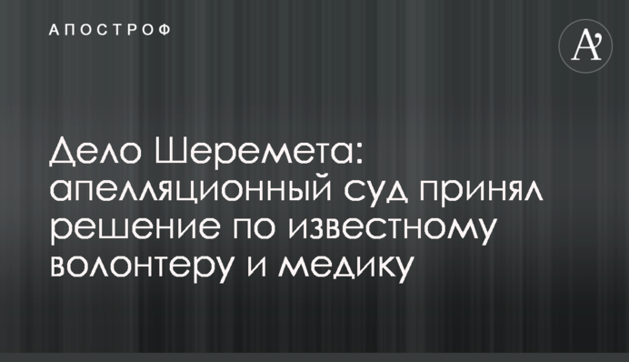 ​Справа Шеремета: апеляційний суд прийняв рішення щодо відомого волонтера і медика