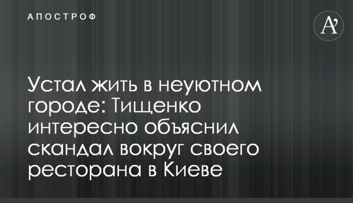 Устал жить в неуютном городе: Тищенко интересно объяснил скандал вокруг своего ресторана в Киеве