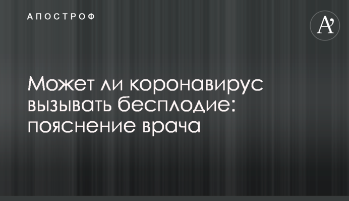 Может ли коронавирус вызывать бесплодие: пояснение врача