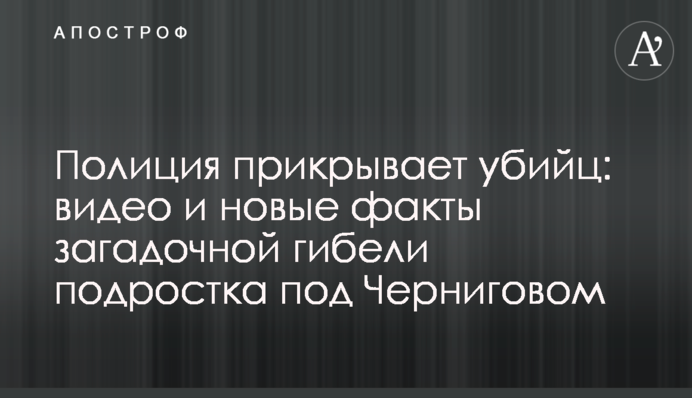 Поліція прикриває вбивць: відео та нові факти загадкової загибелі підлітка під Черніговом