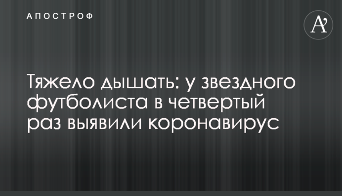 Тяжело дышать: у звездного футболиста в четвертый раз выявили коронавирус