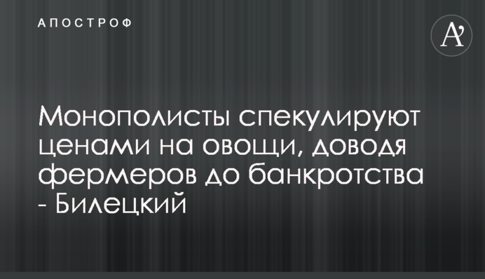 Монополісти спекулюють цінами на овочі, доводячи фермерів до банкрутства - Білецький