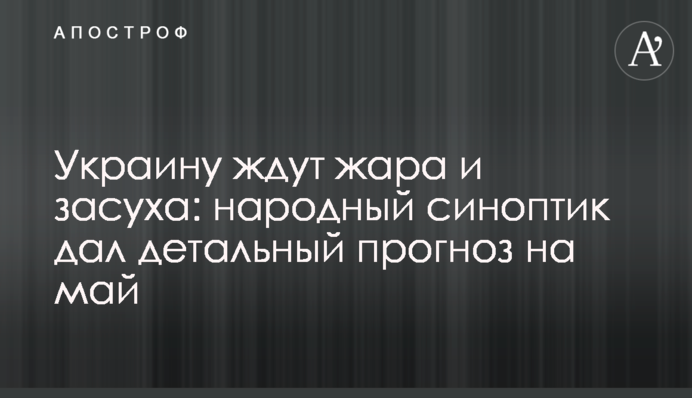 На Україну чекають спека і посуха: народний синоптик дав детальний прогноз на травень