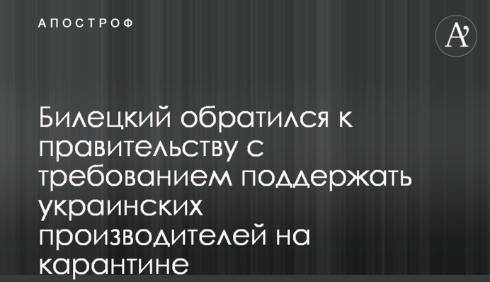 Білецький звернувся до уряду з вимогою підтримати українських виробників на карантині - документ