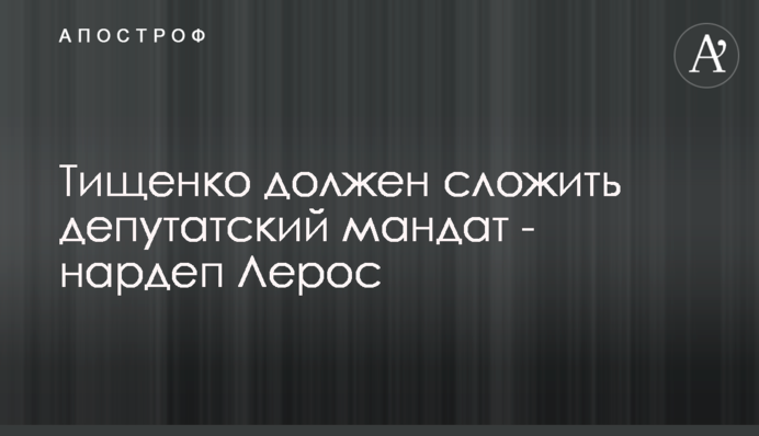 Тищенко повинен скласти депутатський мандат - нардеп Лерос