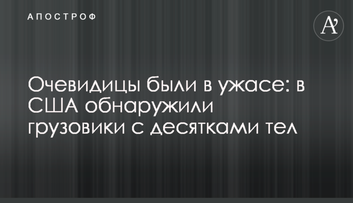 Очевидицы были в ужасе: в США обнаружили грузовики с десятками тел, фото