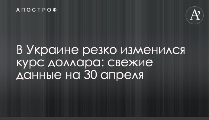 В Украине резко изменился курс доллара: свежие данные на 30 апреля