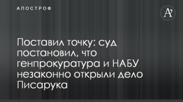 Поставил точку: суд постановил, что генпрокуратура и НАБУ незаконно открыли дело Писарука