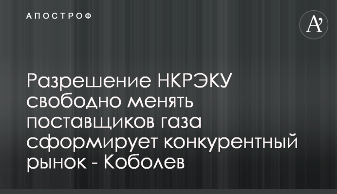 Дозвіл НКРЕКП вільно змінювати постачальників газу сформує конкурентний ринок - Коболєв