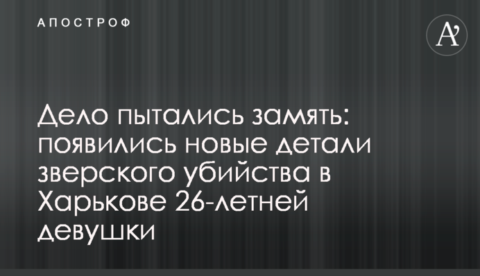 Дело пытались замять: появились новые детали зверского убийства в Харькове 26-летней девушки