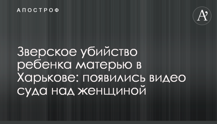 Звіряче вбивство дитини матір'ю в Харкові: з'явилися відео суду над жінкою