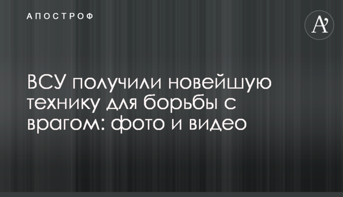 ВСУ получили новейшую технику для борьбы с врагом: фото и видео
