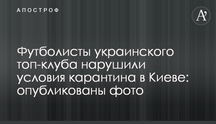 Футболісти українського топ-клубу порушили умови карантину в Києві: опубліковані фото