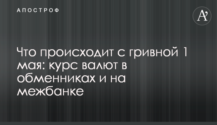 Что происходит с гривной 1 мая: курс валют в обменниках и на межбанке