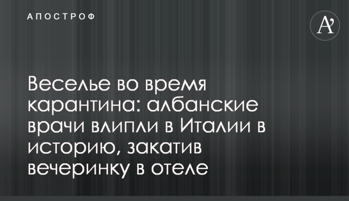 Веселье во время карантина: албанские врачи влипли в Италии в историю, закатив вечеринку в отеле