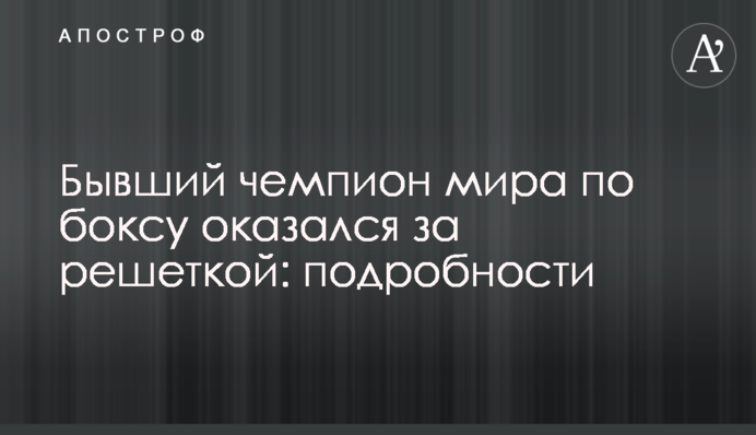Колишній чемпіон світу з боксу опинився за гратами: подробиці